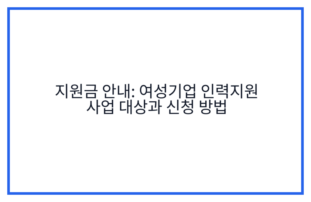 지원금 안내: 여성기업 인력지원 사업 대상과 신청 방법