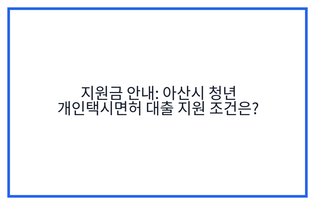 지원금 안내: 아산시 청년 개인택시면허 대출 지원 조건은?