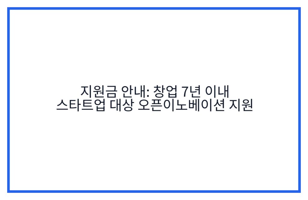 지원금 안내: 창업 7년 이내 스타트업 대상 오픈이노베이션 지원