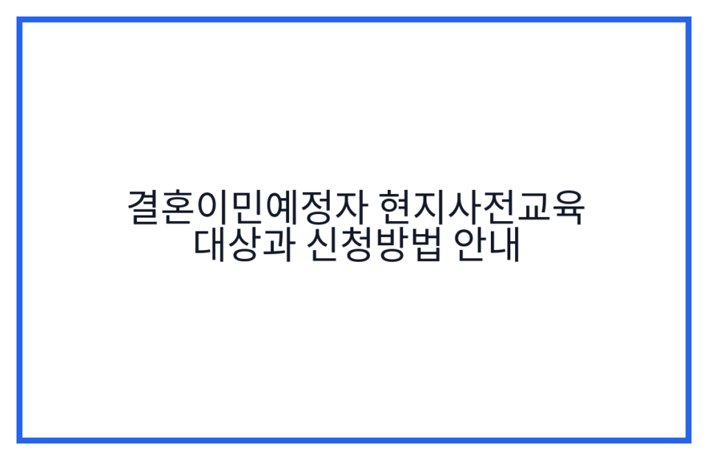 결혼이민예정자 현지사전교육 대상과 신청방법 안내