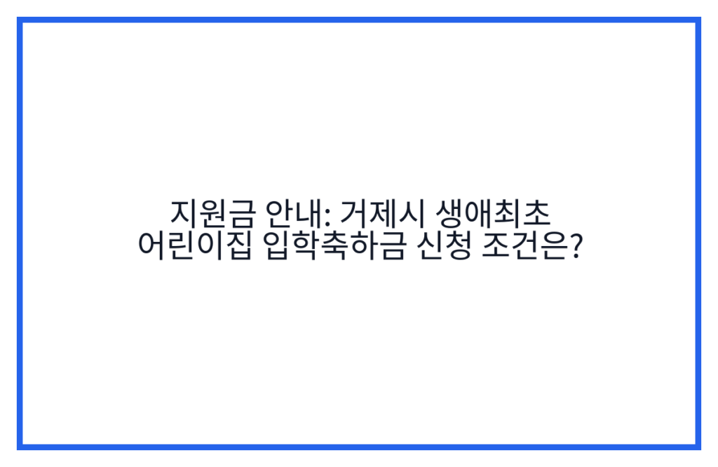 지원금 안내: 거제시 생애최초 어린이집 입학축하금 신청 조건은?