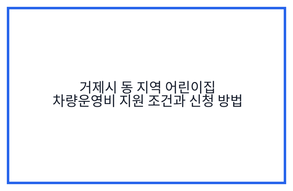 거제시 동 지역 어린이집 차량운영비 지원 조건과 신청 방법