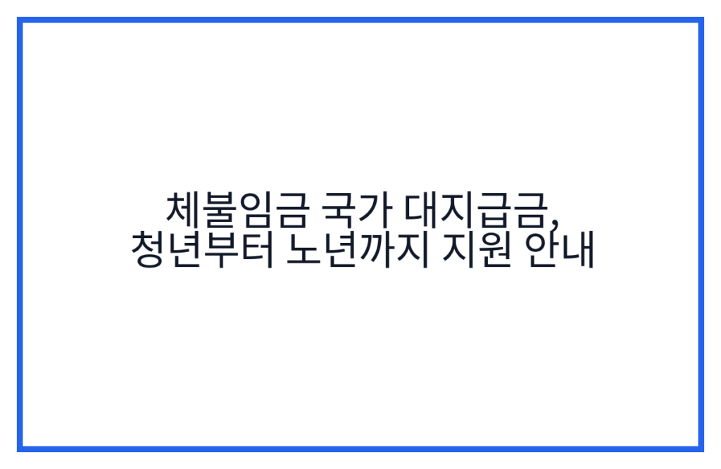 체불임금 국가 대지급금, 청년부터 노년까지 지원 안내