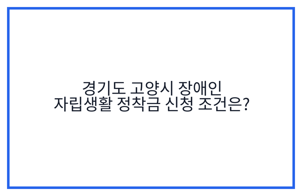 경기도 고양시 장애인 자립생활 정착금 신청 조건은?