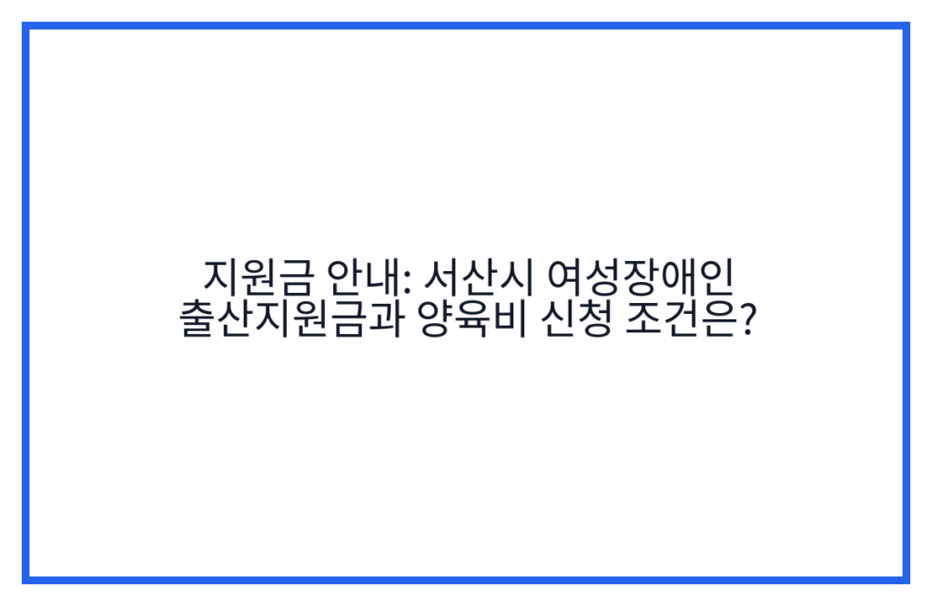 지원금 안내: 서산시 여성장애인 출산지원금과 양육비 신청 조건은?