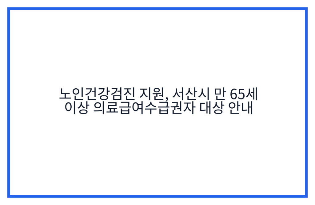 노인건강검진 지원, 서산시 만 65세 이상 의료급여수급권자 대상 안내
