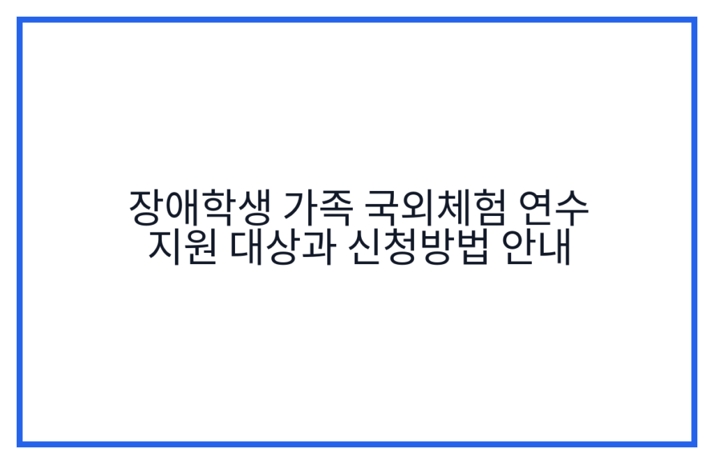 장애학생 가족 국외체험 연수 지원 대상과 신청방법 안내