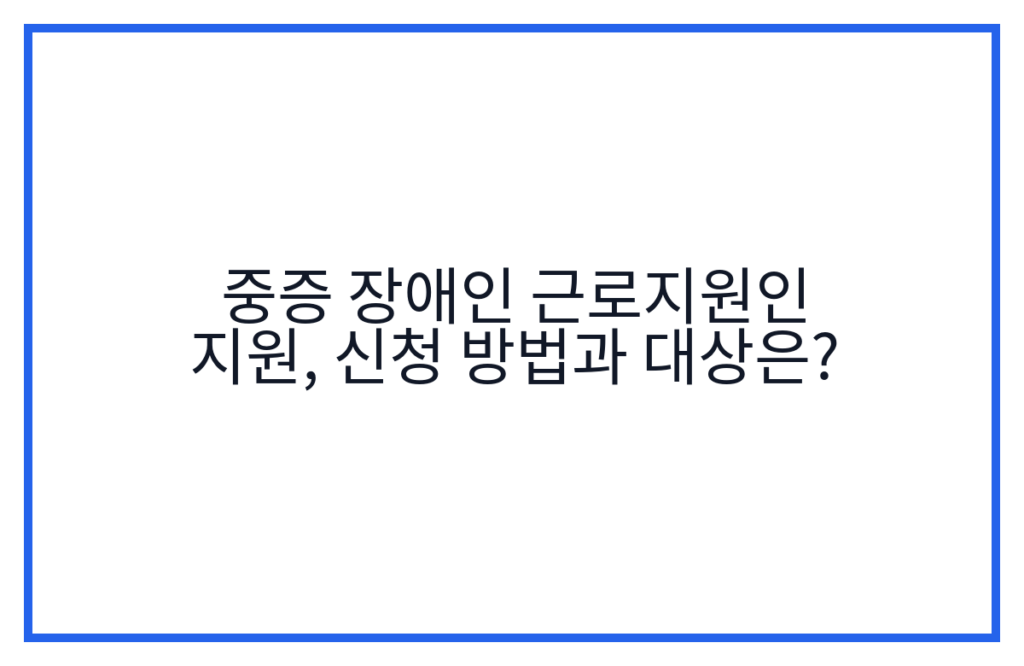 중증 장애인 근로지원인 지원, 신청 방법과 대상은?