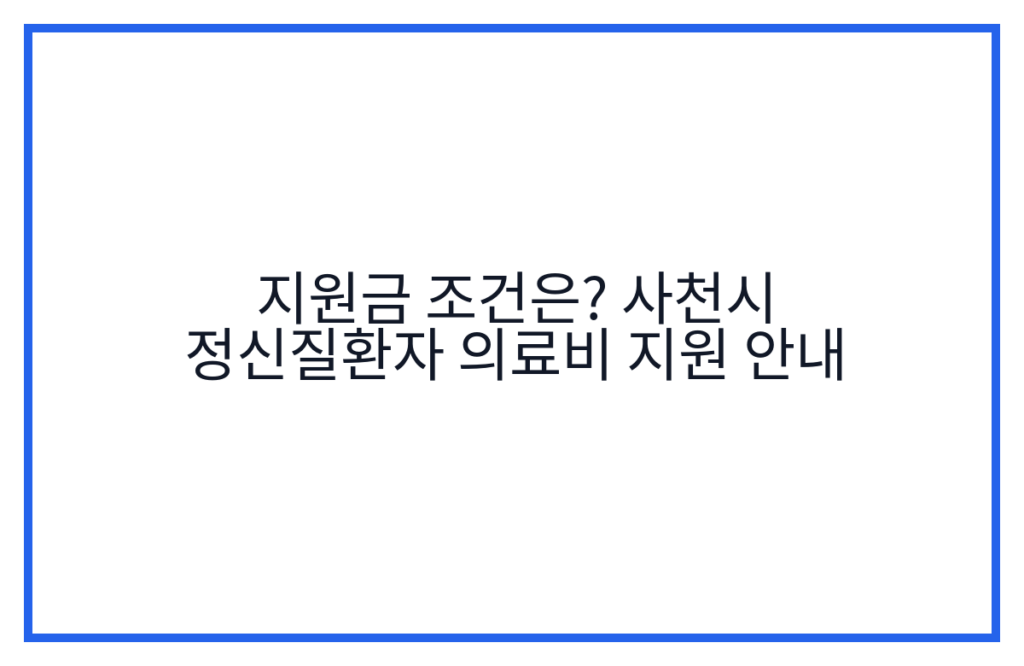 지원금 조건은? 사천시 정신질환자 의료비 지원 안내