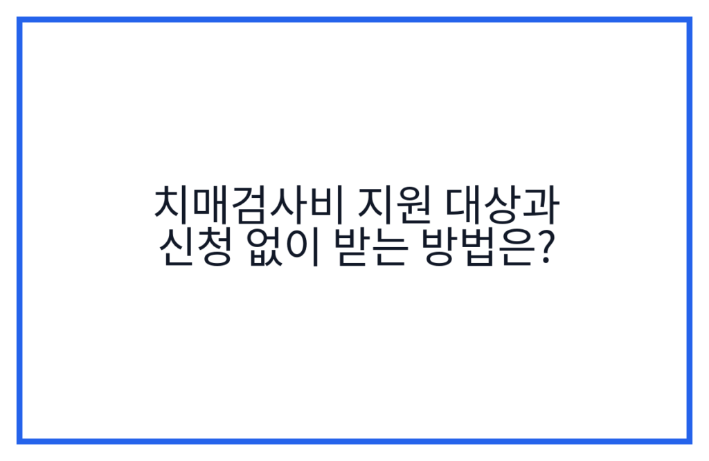 치매검사비 지원 대상과 신청 없이 받는 방법은?