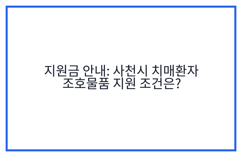 지원금 안내: 사천시 치매환자 조호물품 지원 조건은?