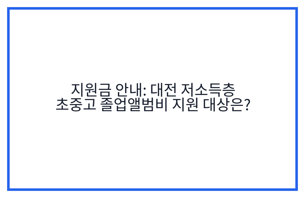 지원금 안내: 대전 저소득층 초중고 졸업앨범비 지원 대상은?