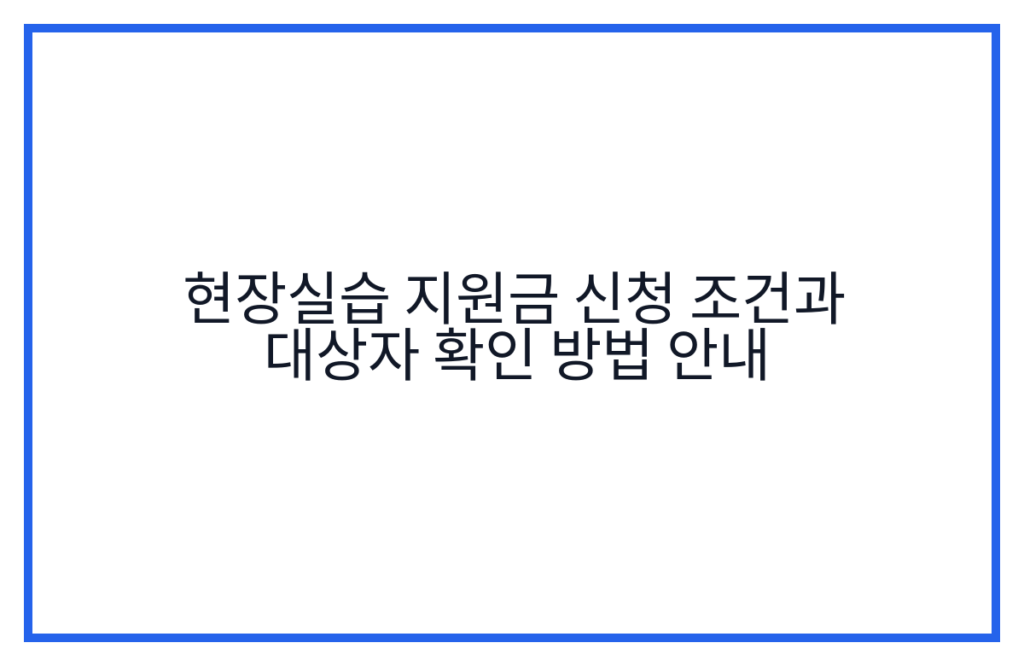현장실습 지원금 신청 조건과 대상자 확인 방법 안내