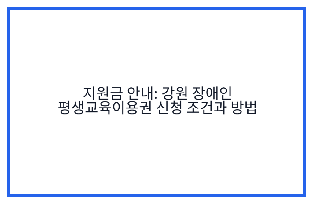 지원금 안내: 강원 장애인 평생교육이용권 신청 조건과 방법