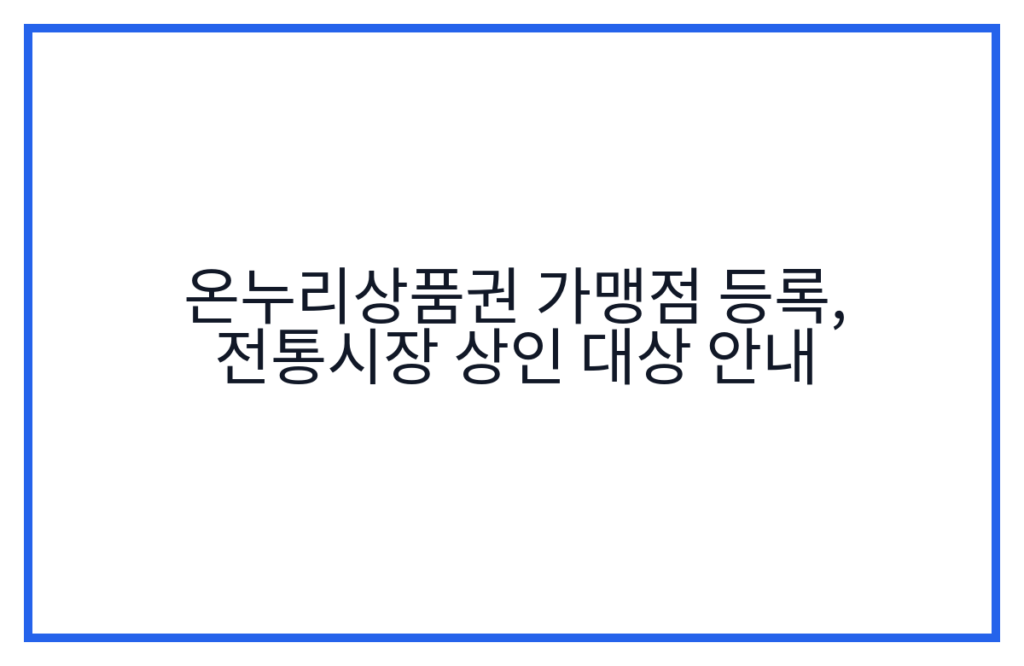 온누리상품권 가맹점 등록, 전통시장 상인 대상 안내