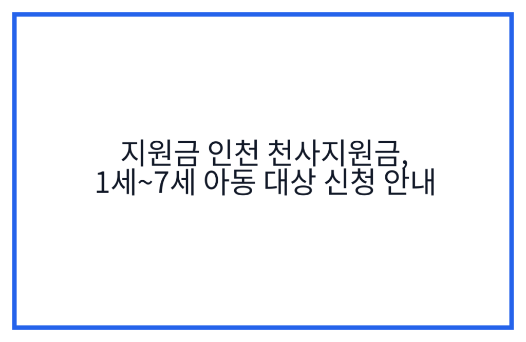 지원금 인천 천사지원금, 1세~7세 아동 대상 신청 안내