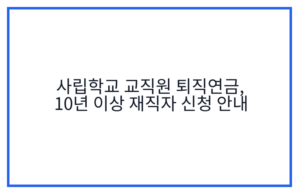 사립학교 교직원 퇴직연금, 10년 이상 재직자 신청 안내