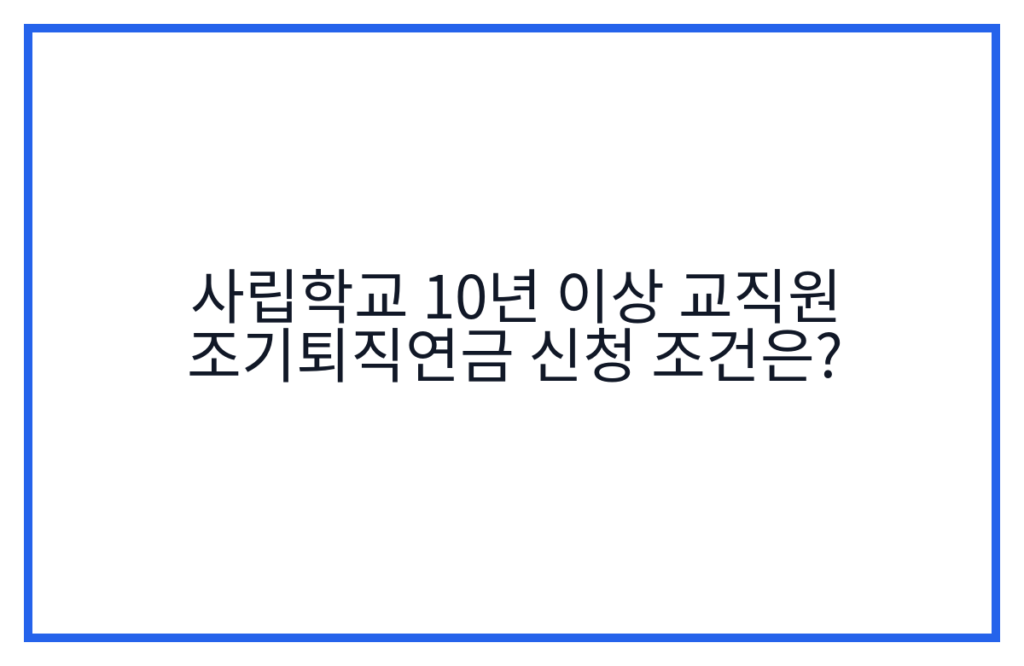 사립학교 10년 이상 교직원 조기퇴직연금 신청 조건은?