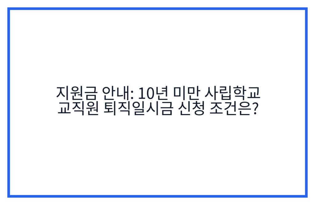 지원금 안내: 10년 미만 사립학교 교직원 퇴직일시금 신청 조건은?