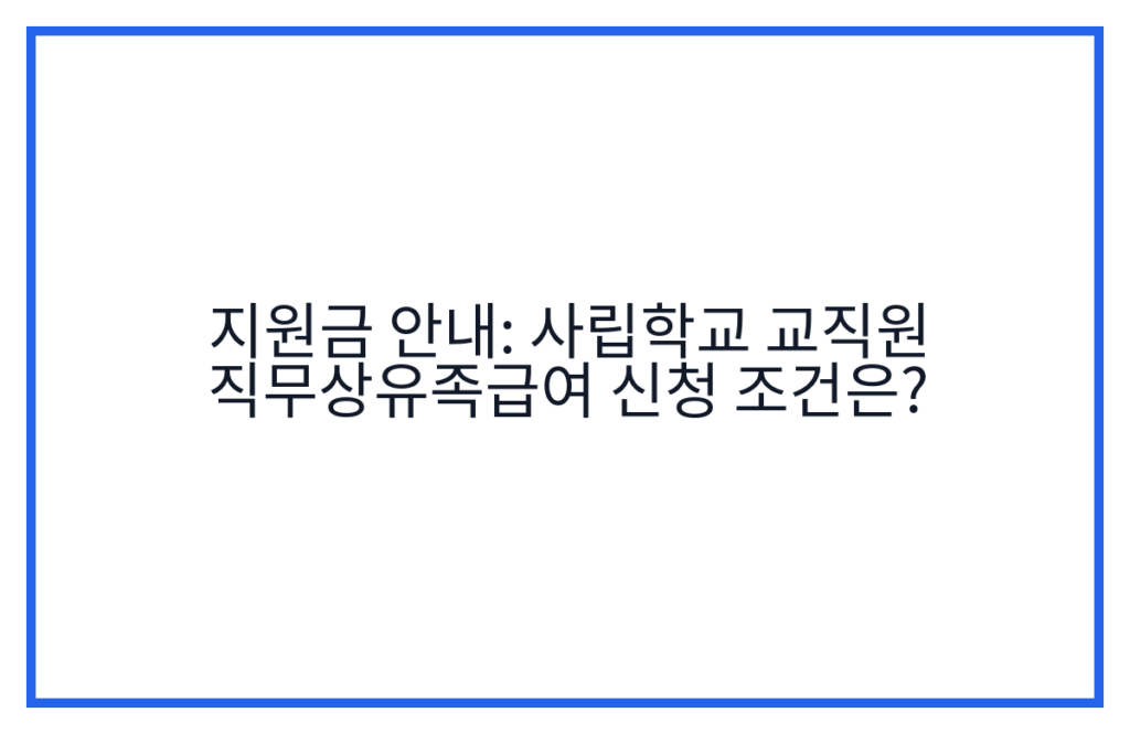 지원금 안내: 사립학교 교직원 직무상유족급여 신청 조건은?