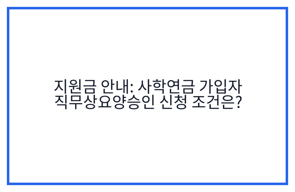 지원금 안내: 사학연금 가입자 직무상요양승인 신청 조건은?