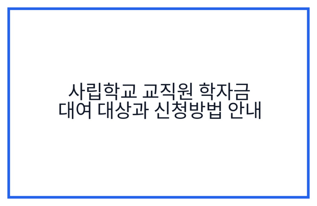 사립학교 교직원 학자금 대여 대상과 신청방법 안내