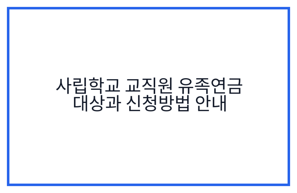 사립학교 교직원 유족연금 대상과 신청방법 안내