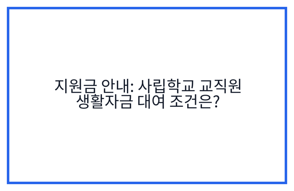 지원금 안내: 사립학교 교직원 생활자금 대여 조건은?