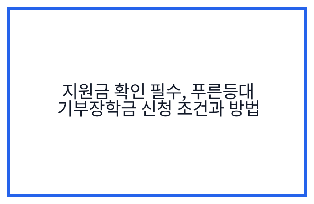 지원금 확인 필수, 푸른등대 기부장학금 신청 조건과 방법