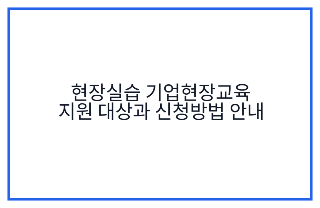 현장실습 기업현장교육 지원 대상과 신청방법 안내
