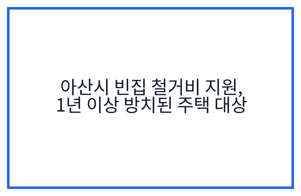 아산시 빈집 철거비 지원, 1년 이상 방치된 주택 대상