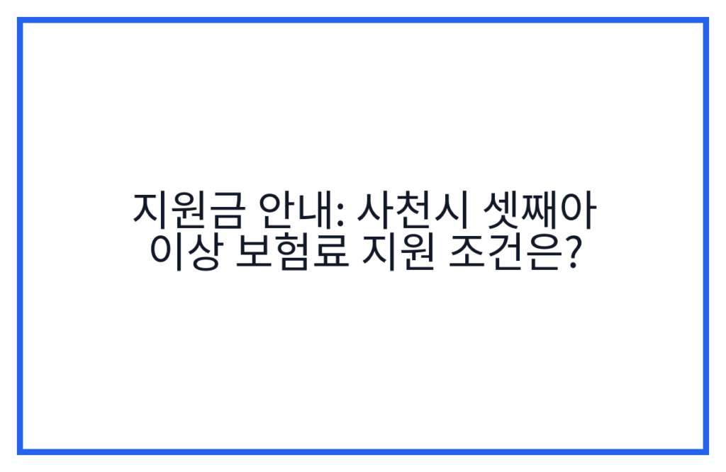 지원금 안내: 사천시 셋째아 이상 보험료 지원 조건은?