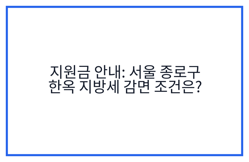 지원금 안내: 서울 종로구 한옥 지방세 감면 조건은?