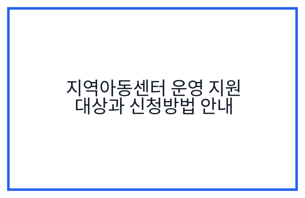 지역아동센터 운영 지원 대상과 신청방법 안내