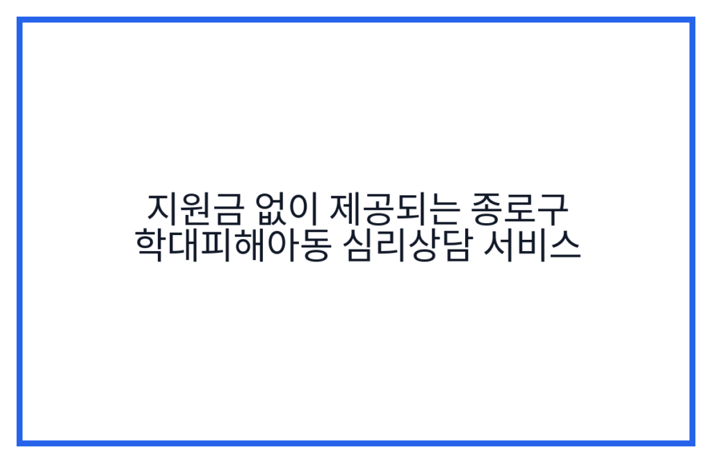 지원금 없이 제공되는 종로구 학대피해아동 심리상담 서비스