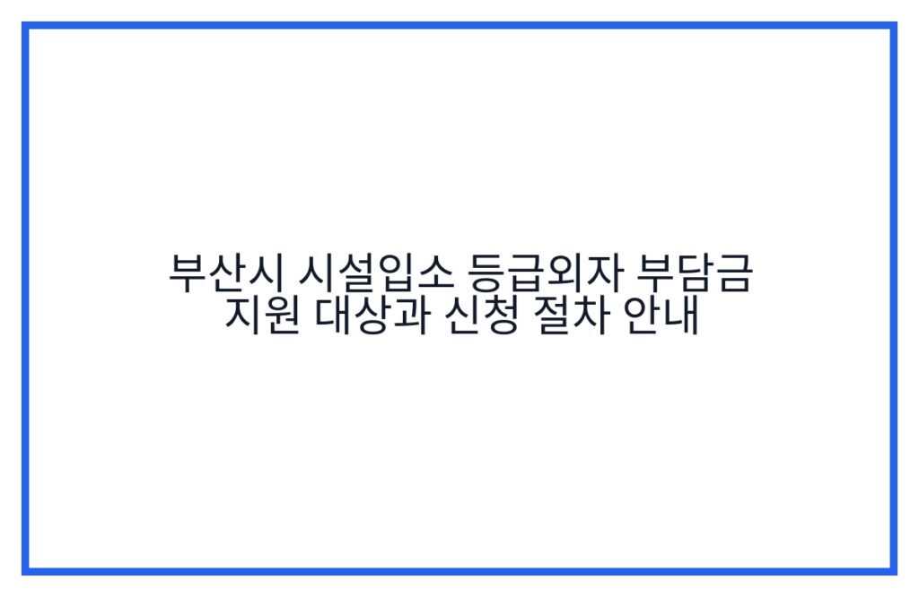 부산시 시설입소 등급외자 부담금 지원 대상과 신청 절차 안내