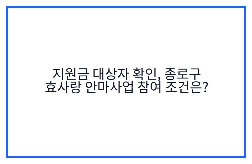 지원금 대상자 확인, 종로구 효사랑 안마사업 참여 조건은?