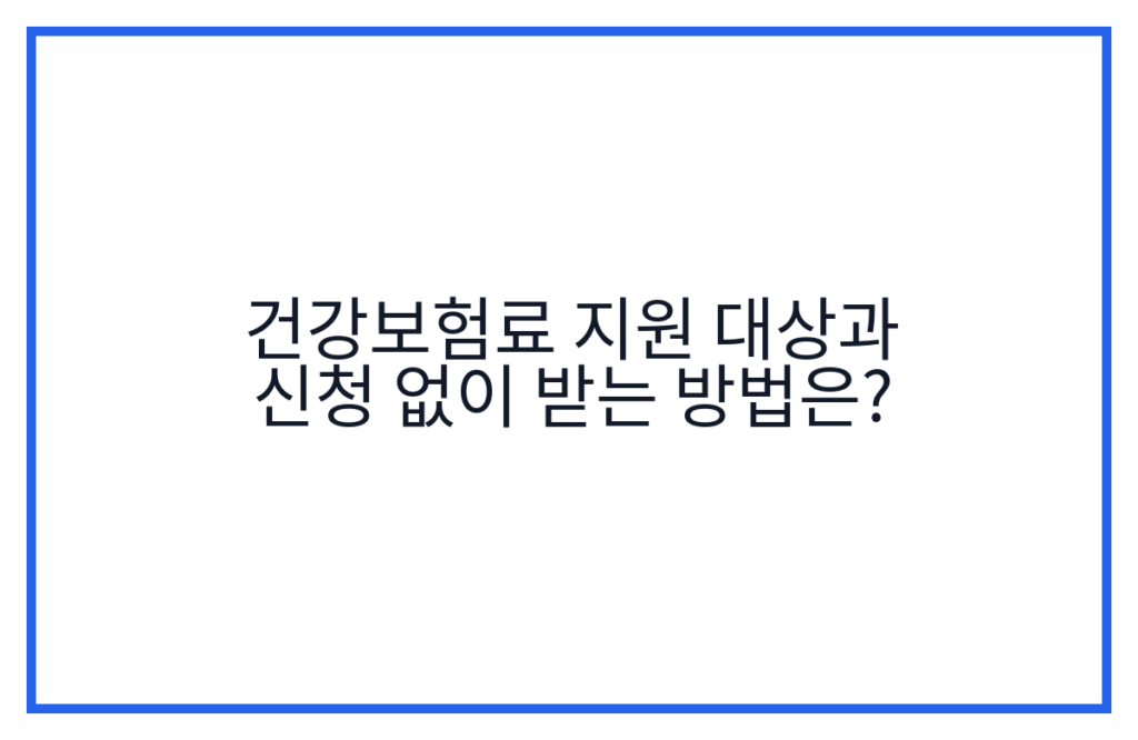 건강보험료 지원 대상과 신청 없이 받는 방법은?
