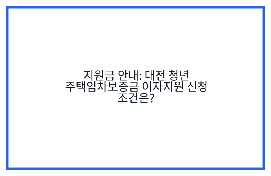 지원금 안내: 대전 청년 주택임차보증금 이자지원 신청 조건은?