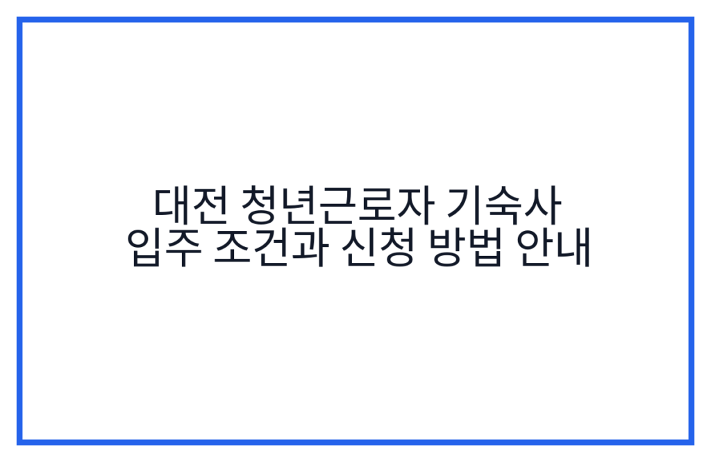 대전 청년근로자 기숙사 입주 조건과 신청 방법 안내