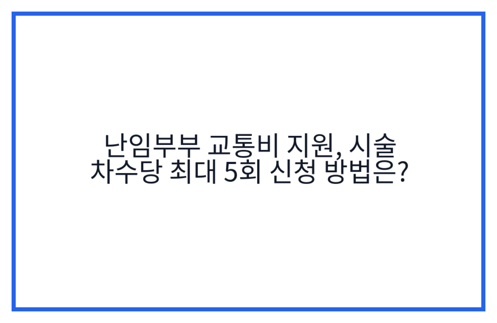 난임부부 교통비 지원, 시술 차수당 최대 5회 신청 방법은?