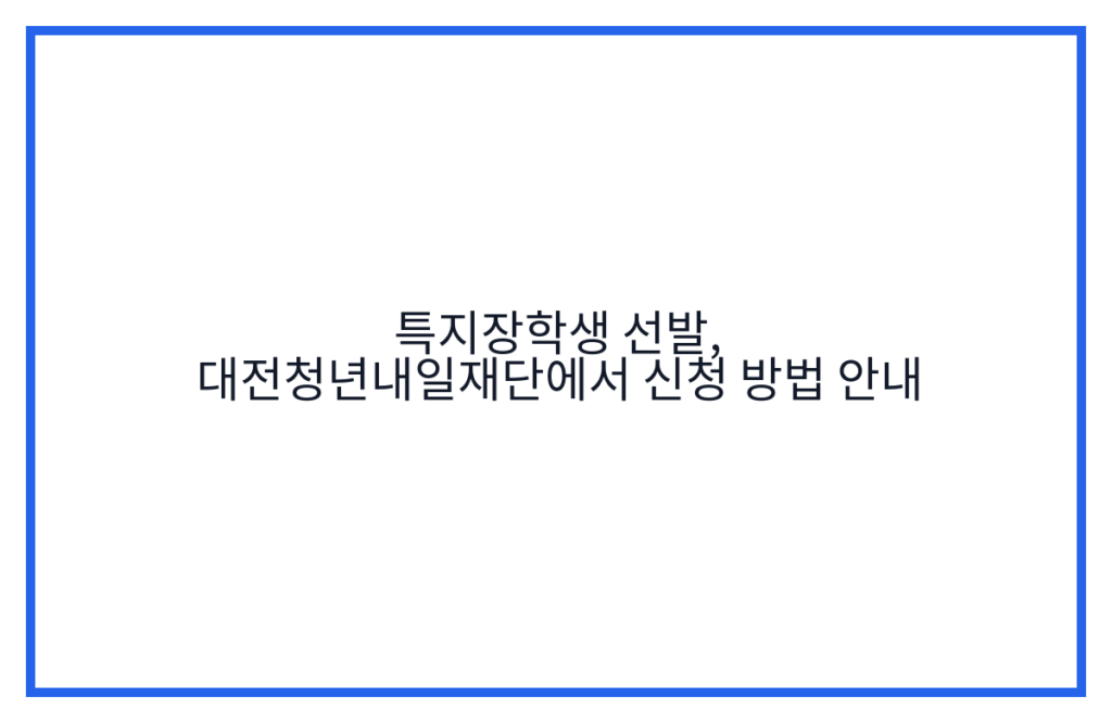 특지장학생 선발, 대전청년내일재단에서 신청 방법 안내