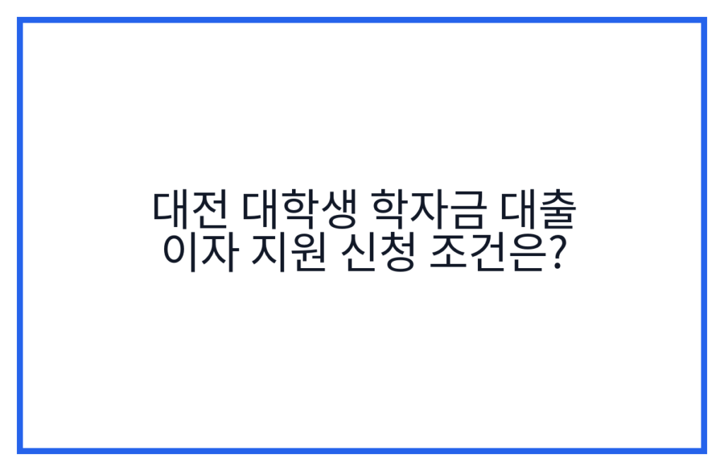 대전 대학생 학자금 대출 이자 지원 신청 조건은?