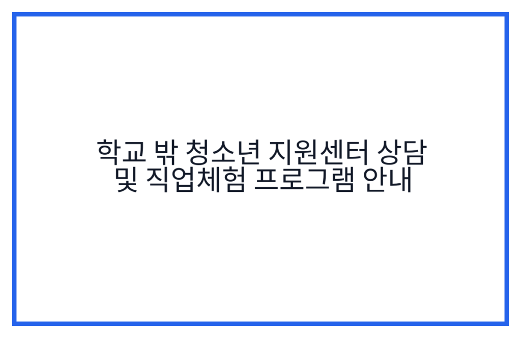 학교 밖 청소년 지원센터 상담 및 직업체험 프로그램 안내
