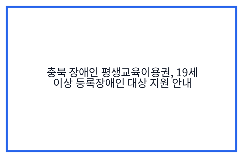 충북 장애인 평생교육이용권, 19세 이상 등록장애인 대상 지원 안내