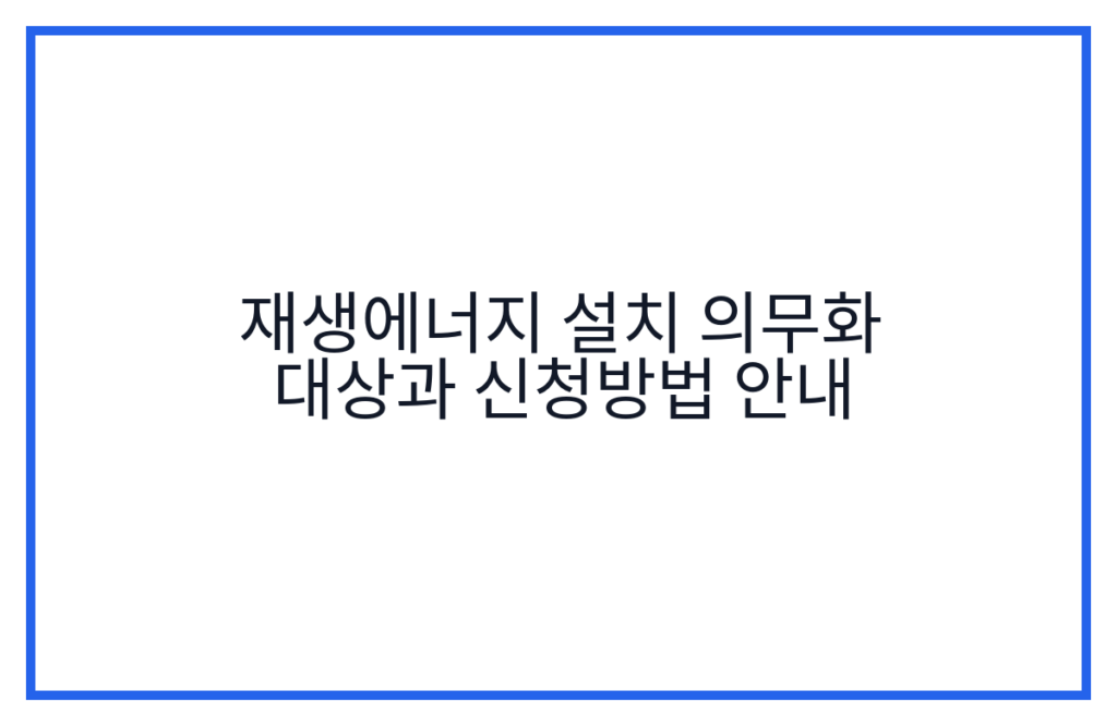 재생에너지 설치 의무화 대상과 신청방법 안내