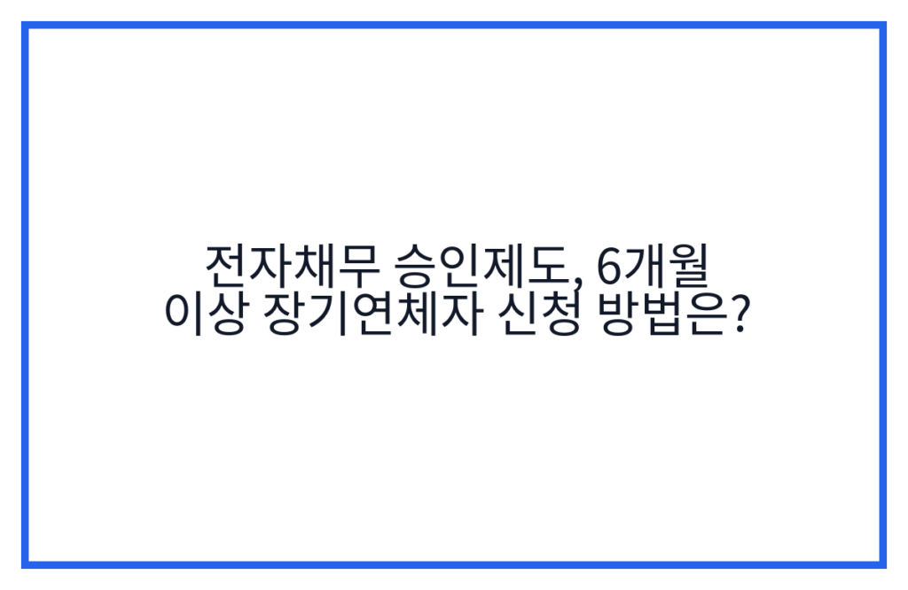 전자채무 승인제도, 6개월 이상 장기연체자 신청 방법은?