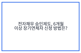 전자채무 승인제도, 6개월 이상 장기연체자 신청 방법은?