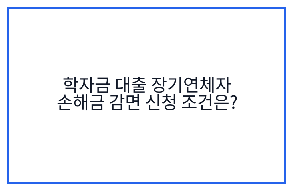 학자금 대출 장기연체자 손해금 감면 신청 조건은?