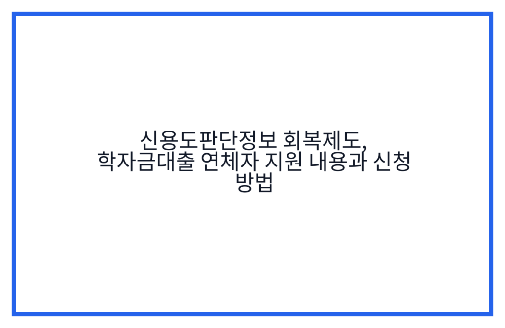 신용도판단정보 회복제도, 학자금대출 연체자 지원 내용과 신청 방법